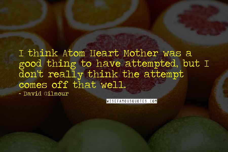 David Gilmour Quotes: I think Atom Heart Mother was a good thing to have attempted, but I don't really think the attempt comes off that well.