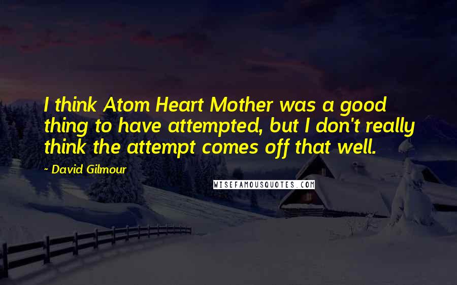 David Gilmour Quotes: I think Atom Heart Mother was a good thing to have attempted, but I don't really think the attempt comes off that well.