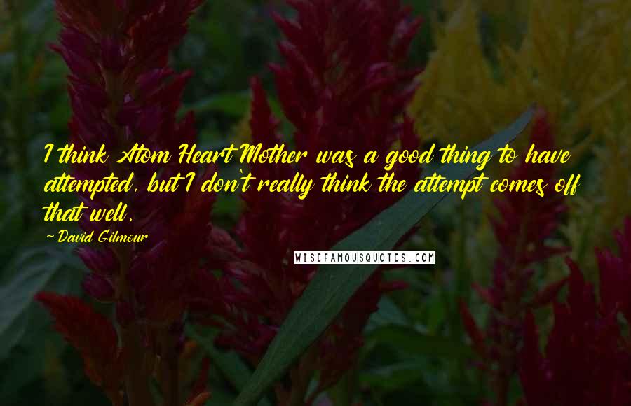 David Gilmour Quotes: I think Atom Heart Mother was a good thing to have attempted, but I don't really think the attempt comes off that well.