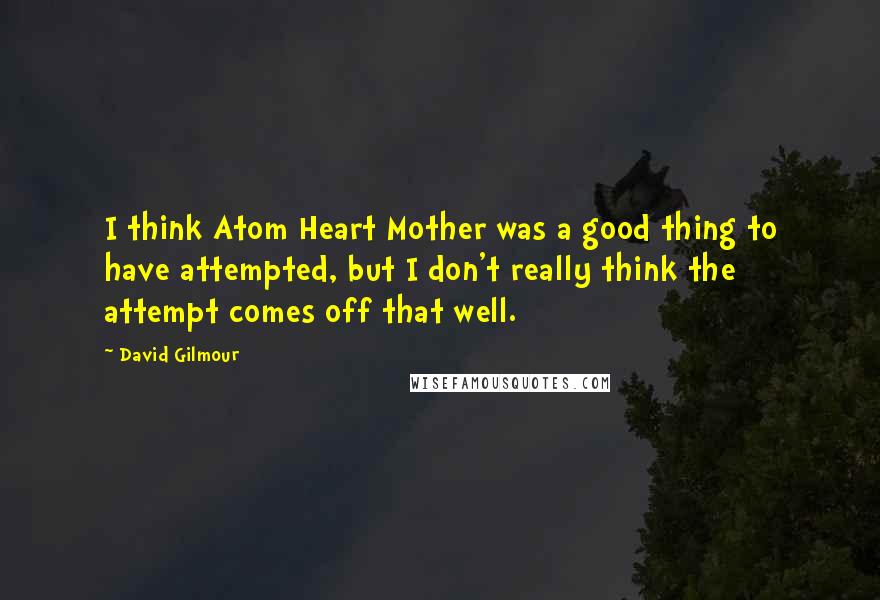 David Gilmour Quotes: I think Atom Heart Mother was a good thing to have attempted, but I don't really think the attempt comes off that well.