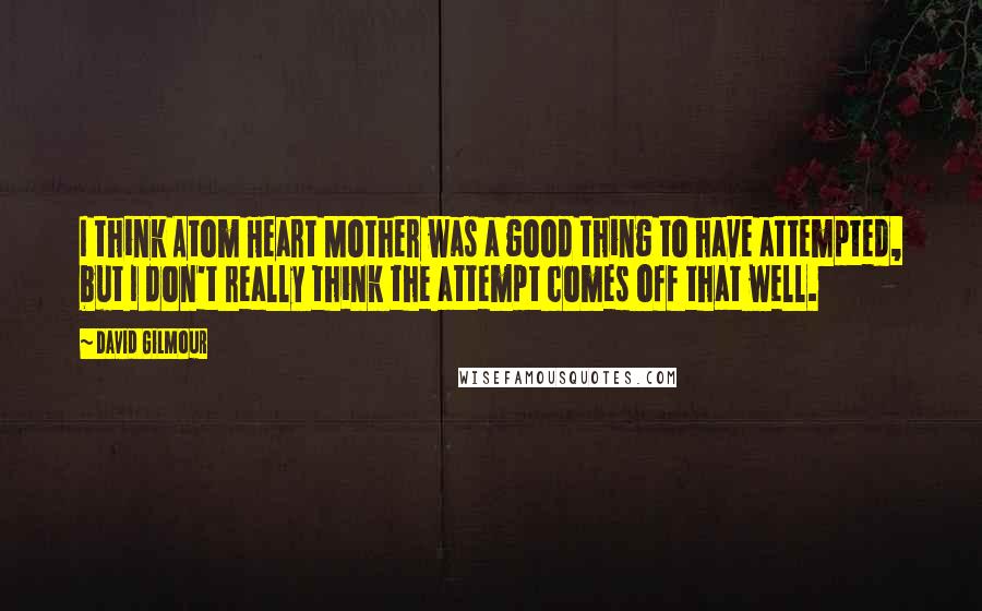 David Gilmour Quotes: I think Atom Heart Mother was a good thing to have attempted, but I don't really think the attempt comes off that well.