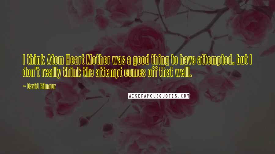 David Gilmour Quotes: I think Atom Heart Mother was a good thing to have attempted, but I don't really think the attempt comes off that well.