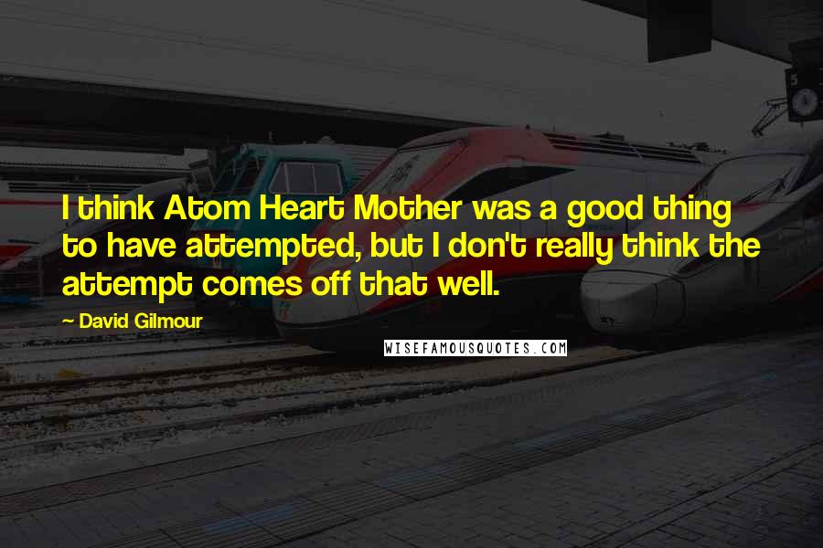 David Gilmour Quotes: I think Atom Heart Mother was a good thing to have attempted, but I don't really think the attempt comes off that well.