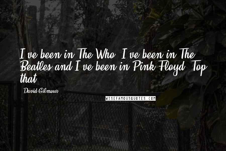 David Gilmour Quotes: I've been in The Who, I've been in The Beatles and I've been in Pink Floyd! Top that!