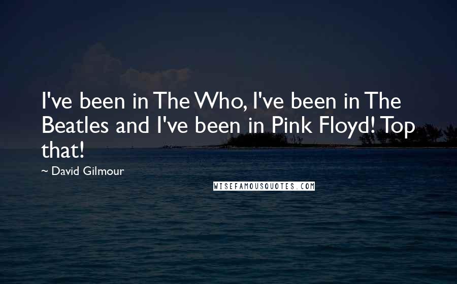 David Gilmour Quotes: I've been in The Who, I've been in The Beatles and I've been in Pink Floyd! Top that!