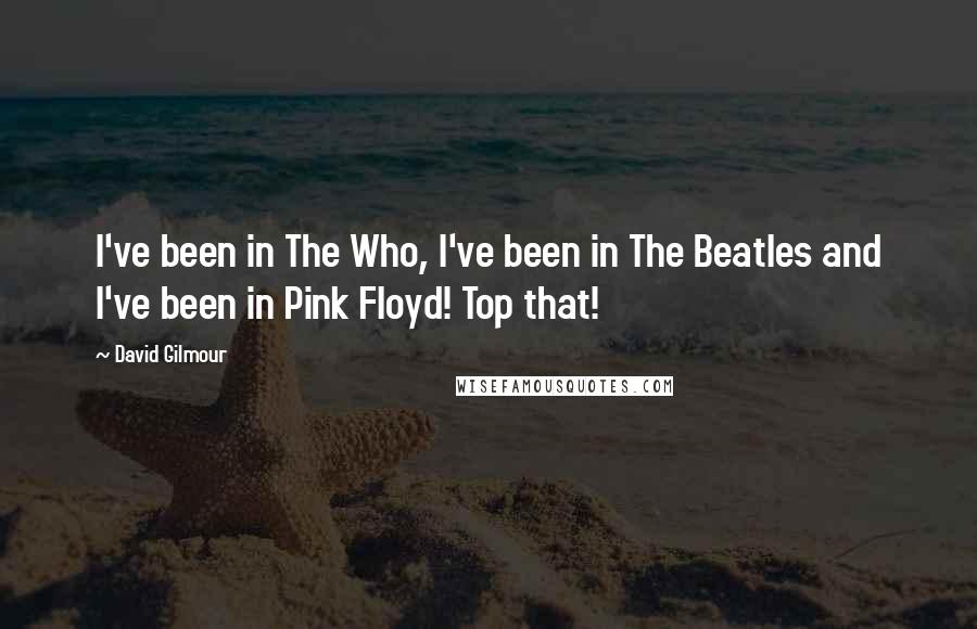 David Gilmour Quotes: I've been in The Who, I've been in The Beatles and I've been in Pink Floyd! Top that!