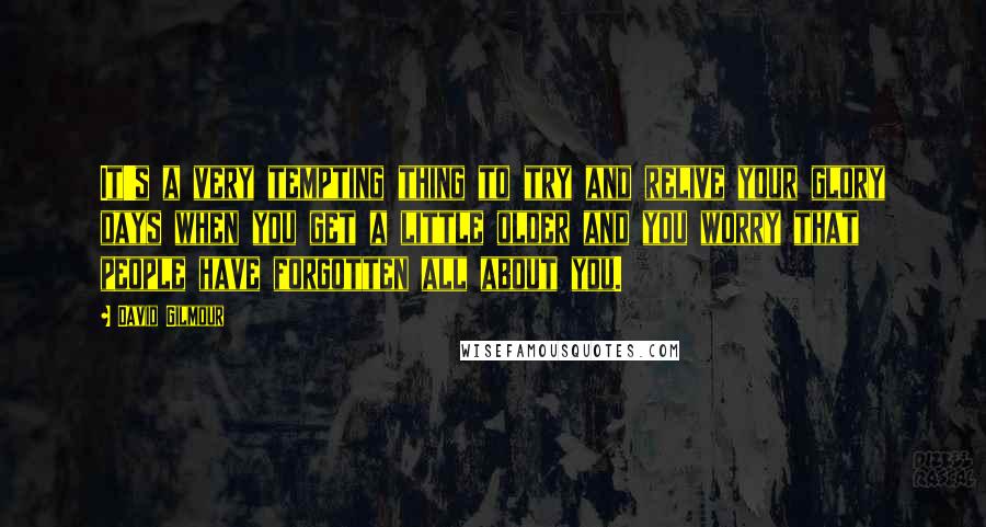 David Gilmour Quotes: It's a very tempting thing to try and relive your glory days when you get a little older and you worry that people have forgotten all about you.
