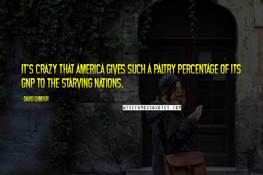 David Gilmour Quotes: It's crazy that America gives such a paltry percentage of its GNP to the starving nations.