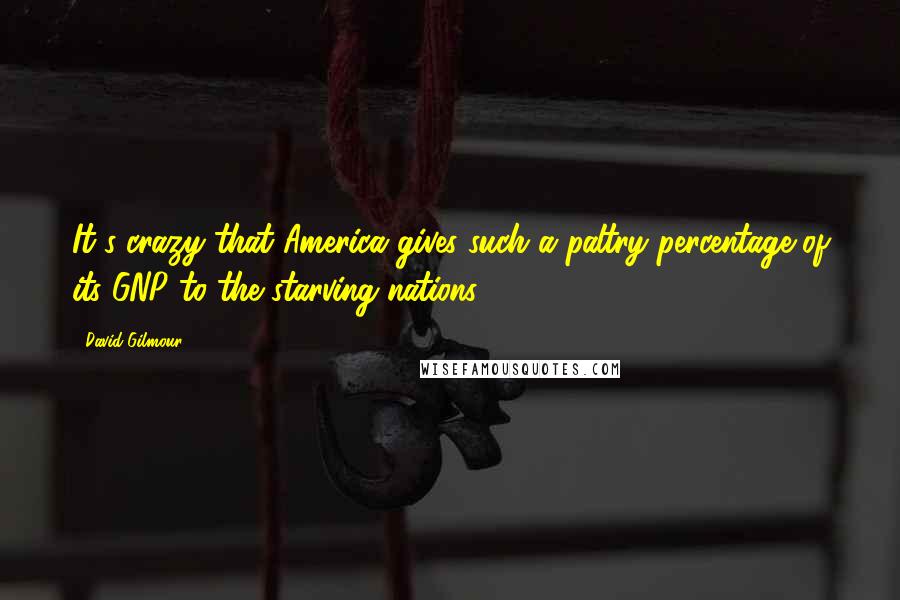 David Gilmour Quotes: It's crazy that America gives such a paltry percentage of its GNP to the starving nations.