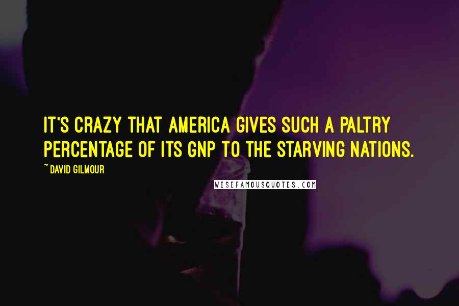 David Gilmour Quotes: It's crazy that America gives such a paltry percentage of its GNP to the starving nations.