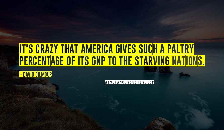 David Gilmour Quotes: It's crazy that America gives such a paltry percentage of its GNP to the starving nations.