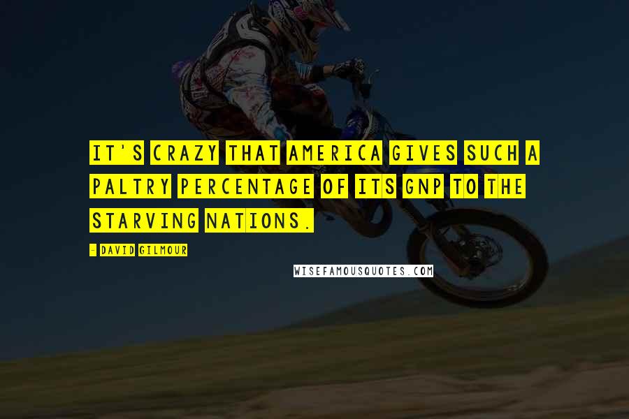 David Gilmour Quotes: It's crazy that America gives such a paltry percentage of its GNP to the starving nations.