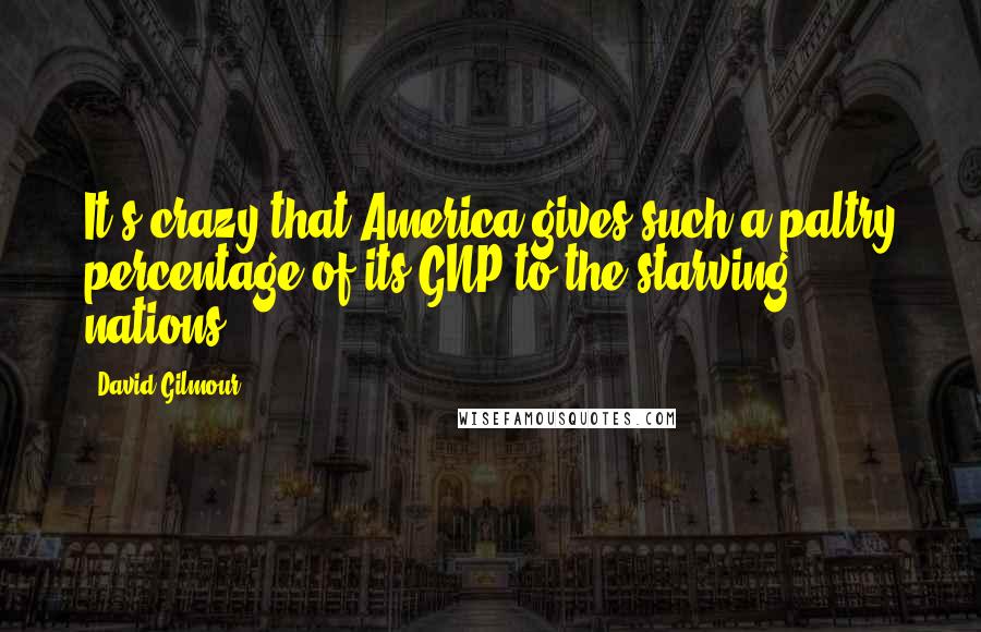 David Gilmour Quotes: It's crazy that America gives such a paltry percentage of its GNP to the starving nations.