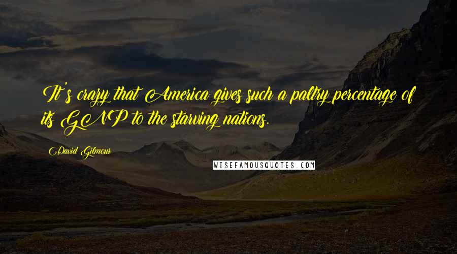 David Gilmour Quotes: It's crazy that America gives such a paltry percentage of its GNP to the starving nations.