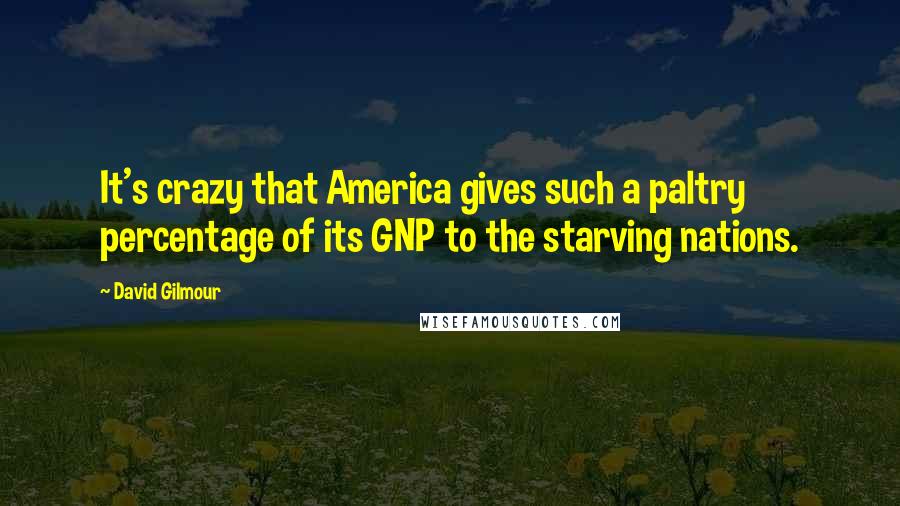 David Gilmour Quotes: It's crazy that America gives such a paltry percentage of its GNP to the starving nations.