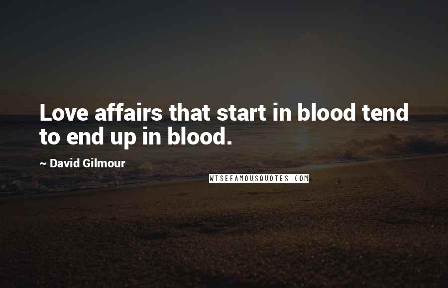 David Gilmour Quotes: Love affairs that start in blood tend to end up in blood.