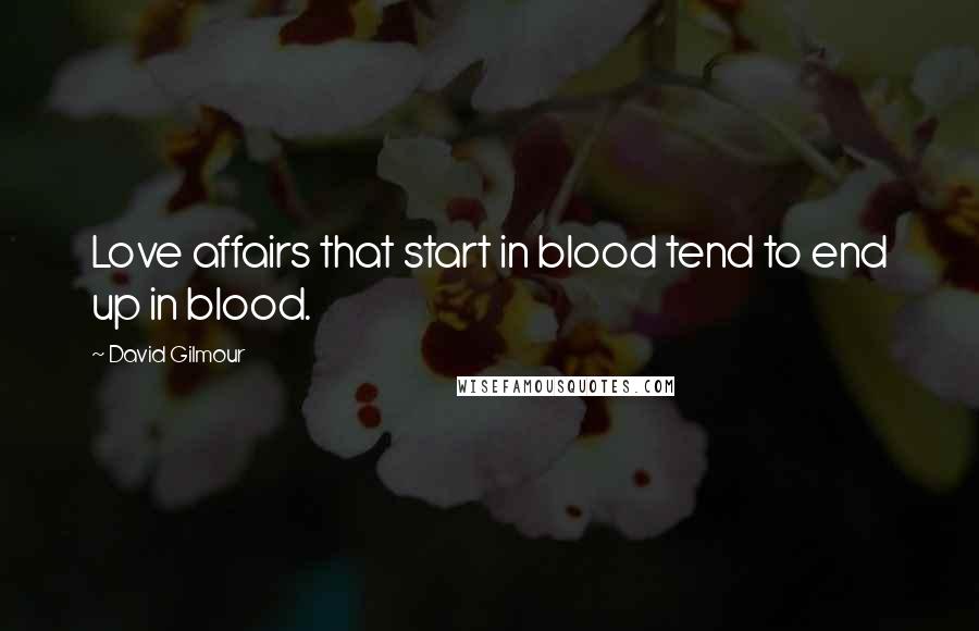 David Gilmour Quotes: Love affairs that start in blood tend to end up in blood.