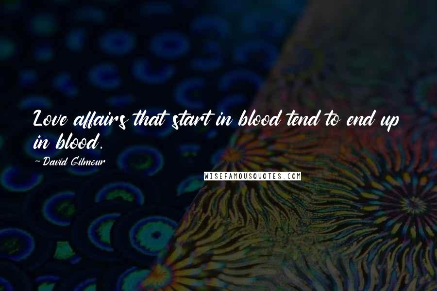 David Gilmour Quotes: Love affairs that start in blood tend to end up in blood.