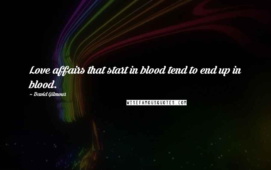 David Gilmour Quotes: Love affairs that start in blood tend to end up in blood.