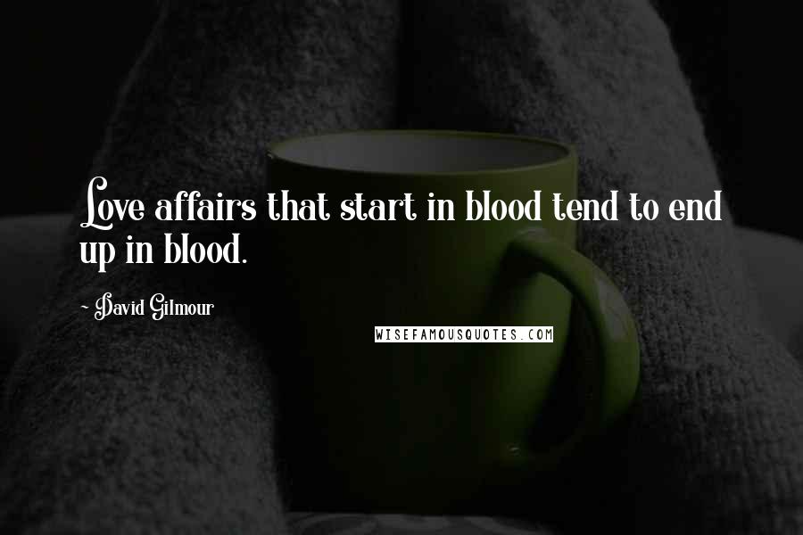 David Gilmour Quotes: Love affairs that start in blood tend to end up in blood.