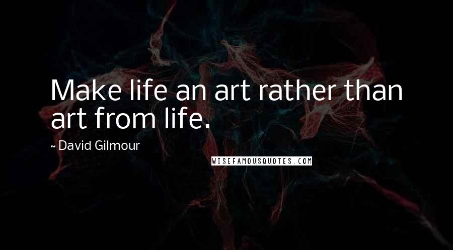 David Gilmour Quotes: Make life an art rather than art from life.