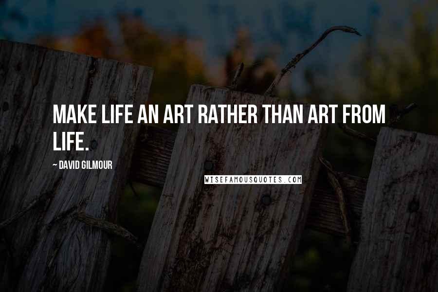 David Gilmour Quotes: Make life an art rather than art from life.