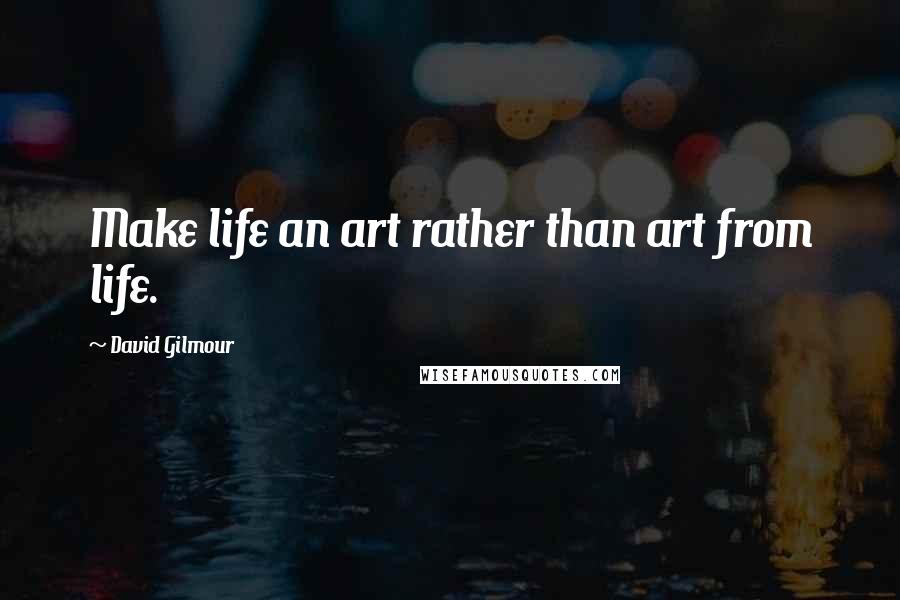 David Gilmour Quotes: Make life an art rather than art from life.