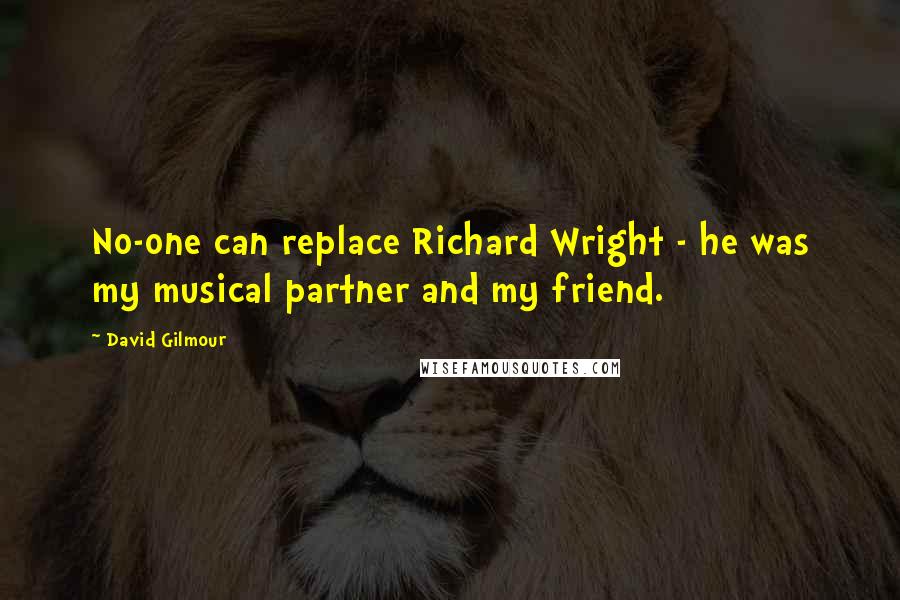 David Gilmour Quotes: No-one can replace Richard Wright - he was my musical partner and my friend.