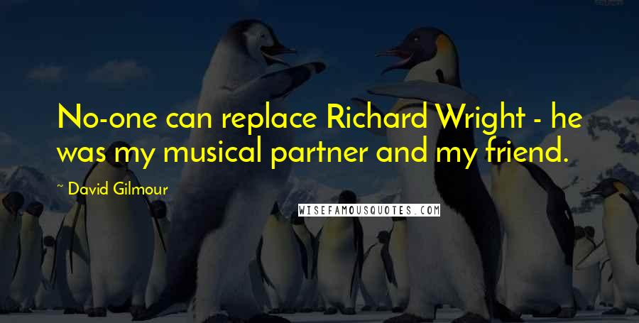 David Gilmour Quotes: No-one can replace Richard Wright - he was my musical partner and my friend.