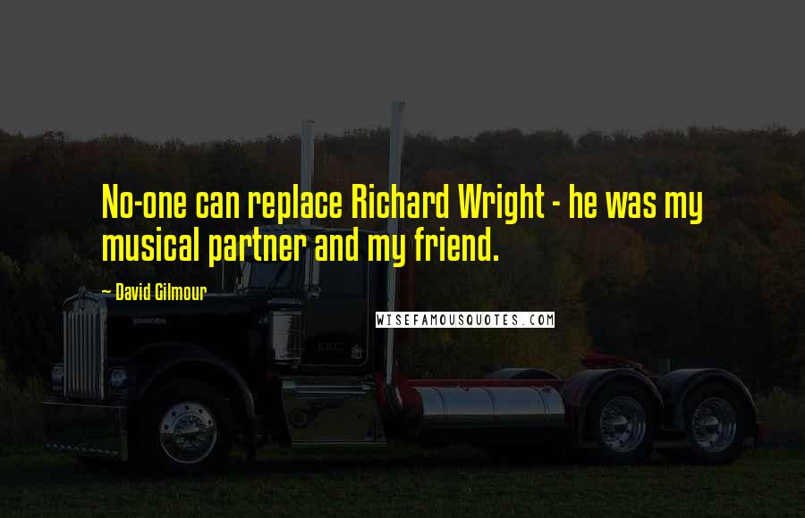 David Gilmour Quotes: No-one can replace Richard Wright - he was my musical partner and my friend.