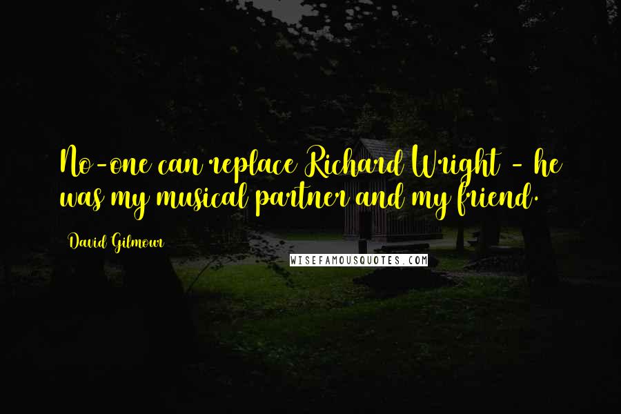 David Gilmour Quotes: No-one can replace Richard Wright - he was my musical partner and my friend.