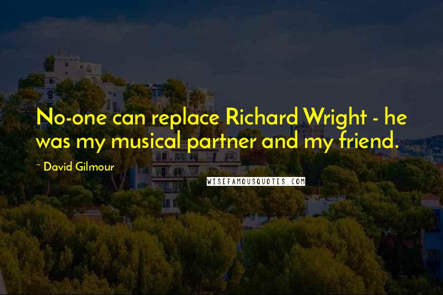 David Gilmour Quotes: No-one can replace Richard Wright - he was my musical partner and my friend.