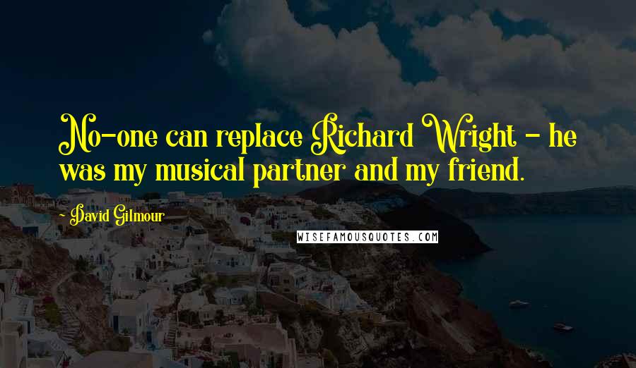 David Gilmour Quotes: No-one can replace Richard Wright - he was my musical partner and my friend.