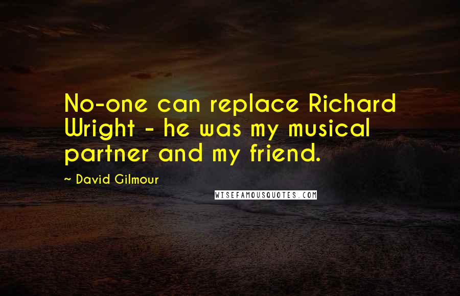 David Gilmour Quotes: No-one can replace Richard Wright - he was my musical partner and my friend.