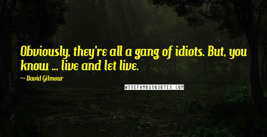 David Gilmour Quotes: Obviously, they're all a gang of idiots. But, you know ... live and let live.
