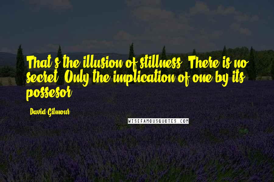 David Gilmour Quotes: That's the illusion of stillness. There is no secret. Only the implication of one by its possesor.