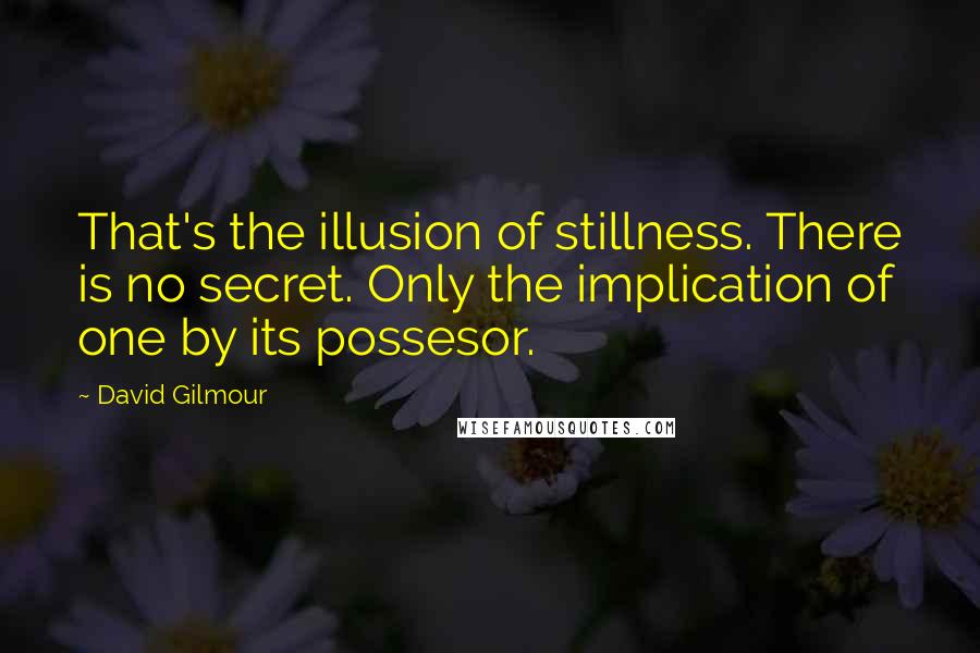 David Gilmour Quotes: That's the illusion of stillness. There is no secret. Only the implication of one by its possesor.