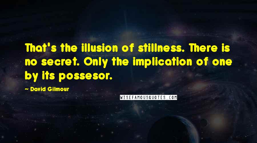 David Gilmour Quotes: That's the illusion of stillness. There is no secret. Only the implication of one by its possesor.