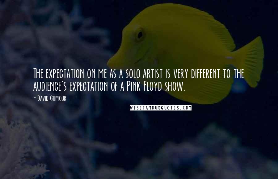 David Gilmour Quotes: The expectation on me as a solo artist is very different to the audience's expectation of a Pink Floyd show.