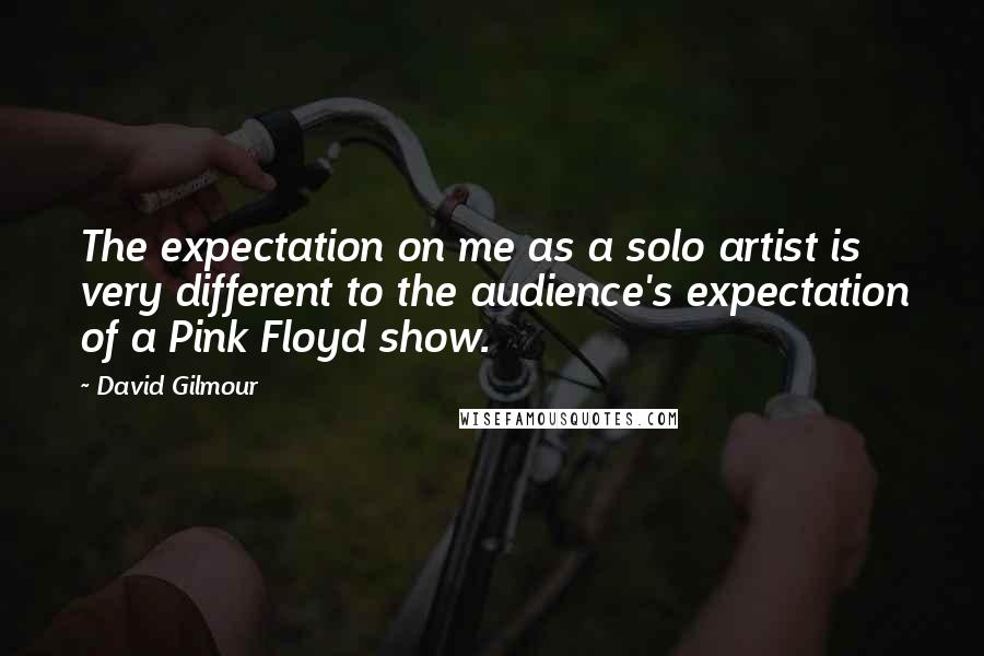 David Gilmour Quotes: The expectation on me as a solo artist is very different to the audience's expectation of a Pink Floyd show.