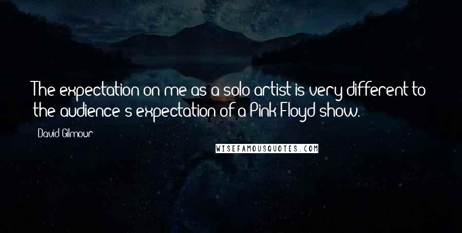 David Gilmour Quotes: The expectation on me as a solo artist is very different to the audience's expectation of a Pink Floyd show.