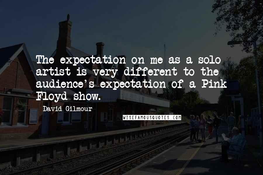 David Gilmour Quotes: The expectation on me as a solo artist is very different to the audience's expectation of a Pink Floyd show.