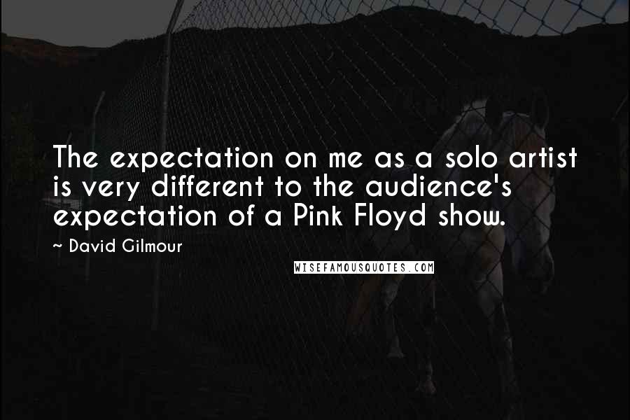 David Gilmour Quotes: The expectation on me as a solo artist is very different to the audience's expectation of a Pink Floyd show.