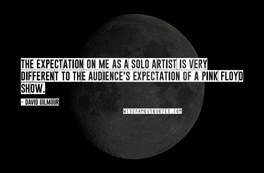 David Gilmour Quotes: The expectation on me as a solo artist is very different to the audience's expectation of a Pink Floyd show.