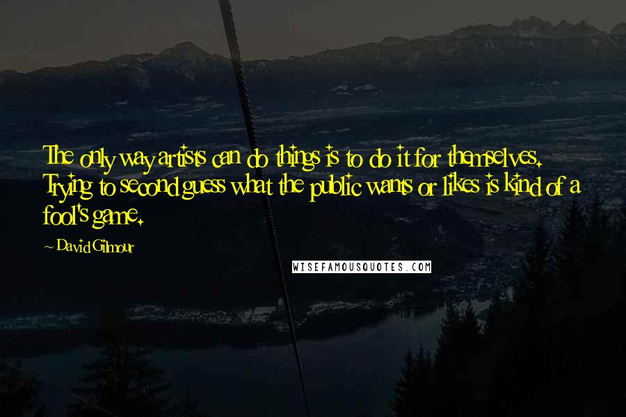 David Gilmour Quotes: The only way artists can do things is to do it for themselves. Trying to second guess what the public wants or likes is kind of a fool's game.