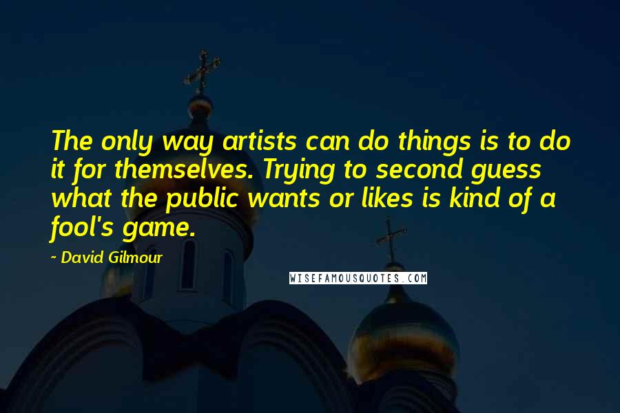 David Gilmour Quotes: The only way artists can do things is to do it for themselves. Trying to second guess what the public wants or likes is kind of a fool's game.