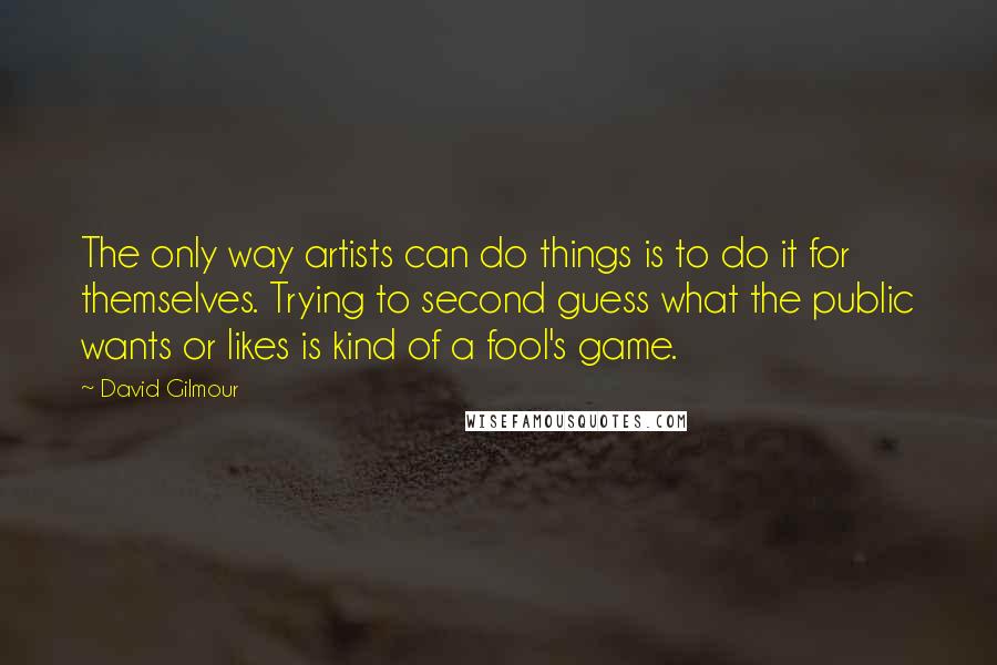 David Gilmour Quotes: The only way artists can do things is to do it for themselves. Trying to second guess what the public wants or likes is kind of a fool's game.