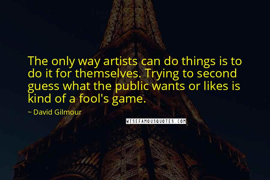 David Gilmour Quotes: The only way artists can do things is to do it for themselves. Trying to second guess what the public wants or likes is kind of a fool's game.