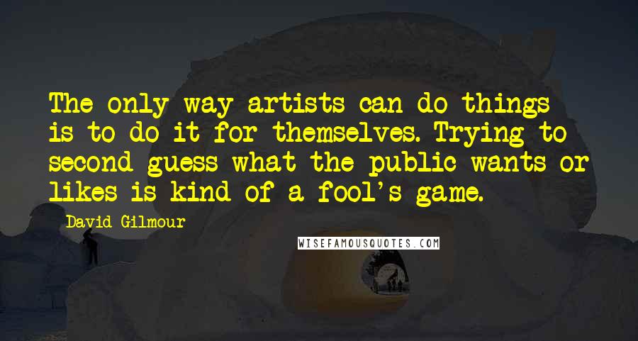 David Gilmour Quotes: The only way artists can do things is to do it for themselves. Trying to second guess what the public wants or likes is kind of a fool's game.