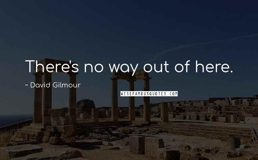 David Gilmour Quotes: There's no way out of here.